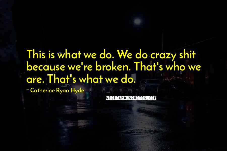 Catherine Ryan Hyde Quotes: This is what we do. We do crazy shit because we're broken. That's who we are. That's what we do.