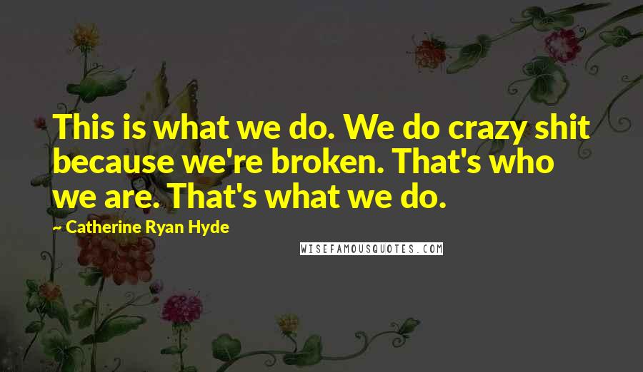 Catherine Ryan Hyde Quotes: This is what we do. We do crazy shit because we're broken. That's who we are. That's what we do.