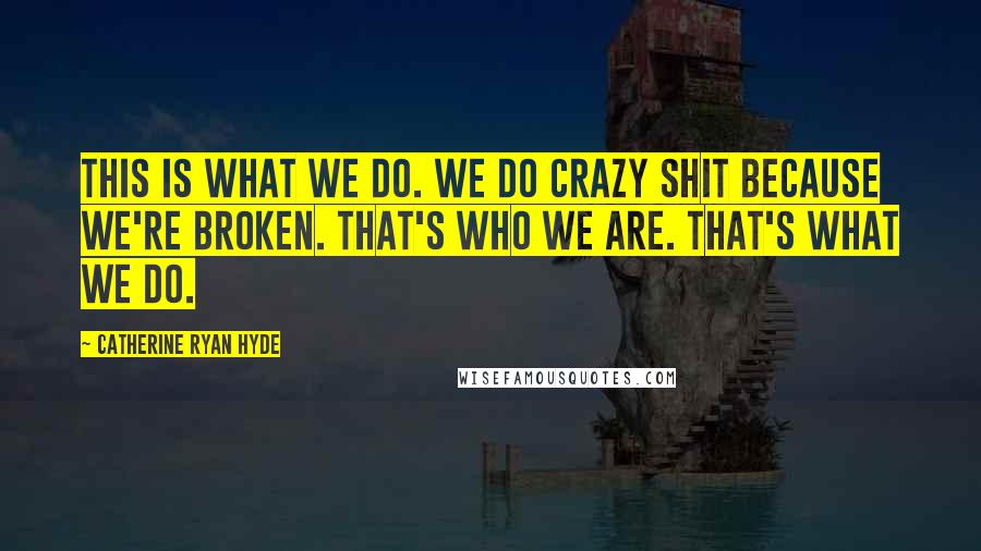 Catherine Ryan Hyde Quotes: This is what we do. We do crazy shit because we're broken. That's who we are. That's what we do.