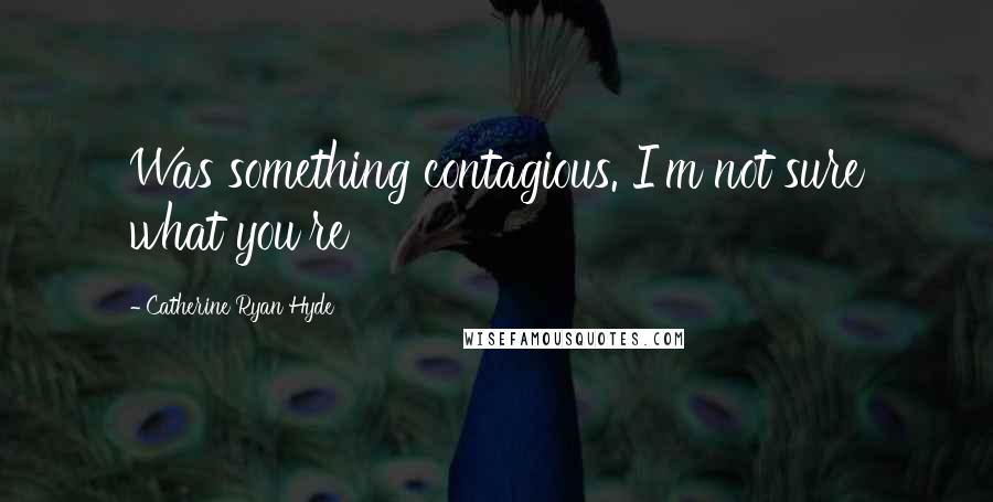 Catherine Ryan Hyde Quotes: Was something contagious. I'm not sure what you're