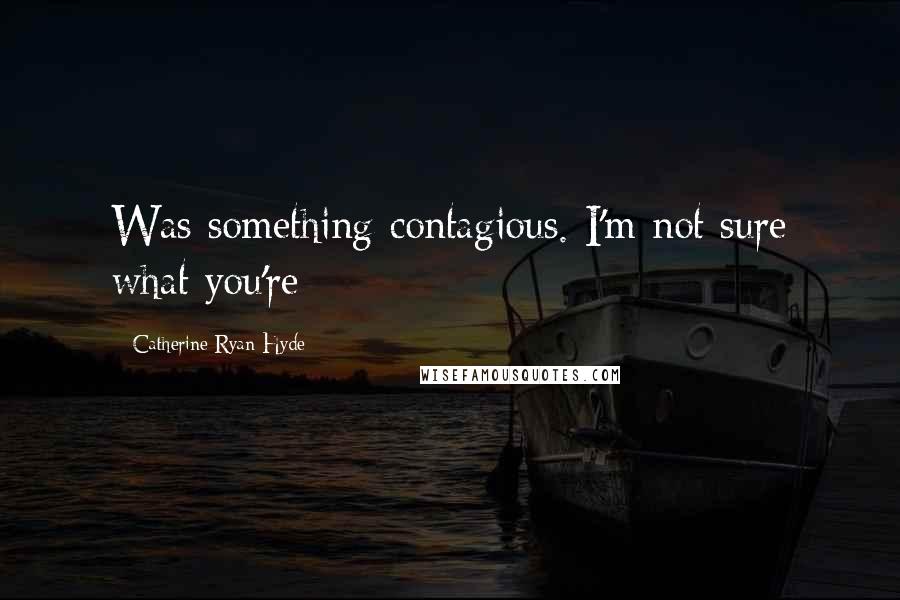 Catherine Ryan Hyde Quotes: Was something contagious. I'm not sure what you're