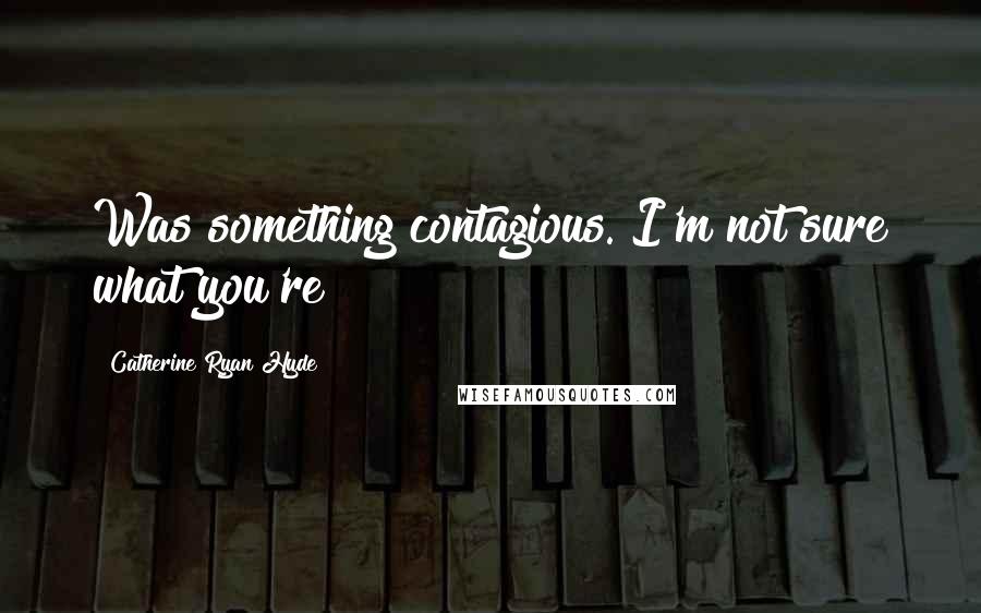 Catherine Ryan Hyde Quotes: Was something contagious. I'm not sure what you're
