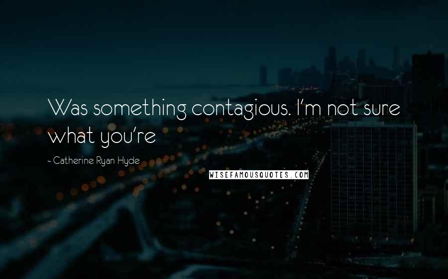 Catherine Ryan Hyde Quotes: Was something contagious. I'm not sure what you're