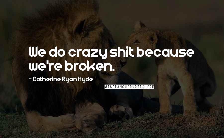 Catherine Ryan Hyde Quotes: We do crazy shit because we're broken.