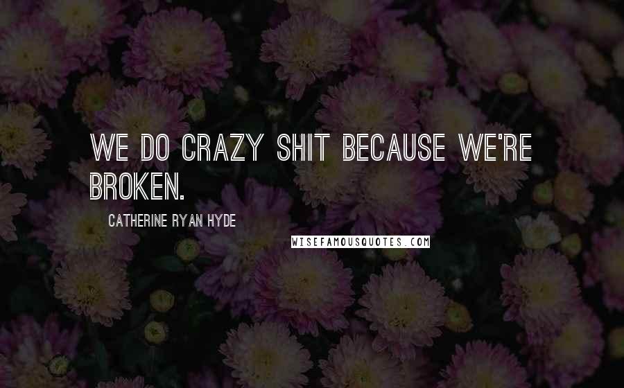 Catherine Ryan Hyde Quotes: We do crazy shit because we're broken.