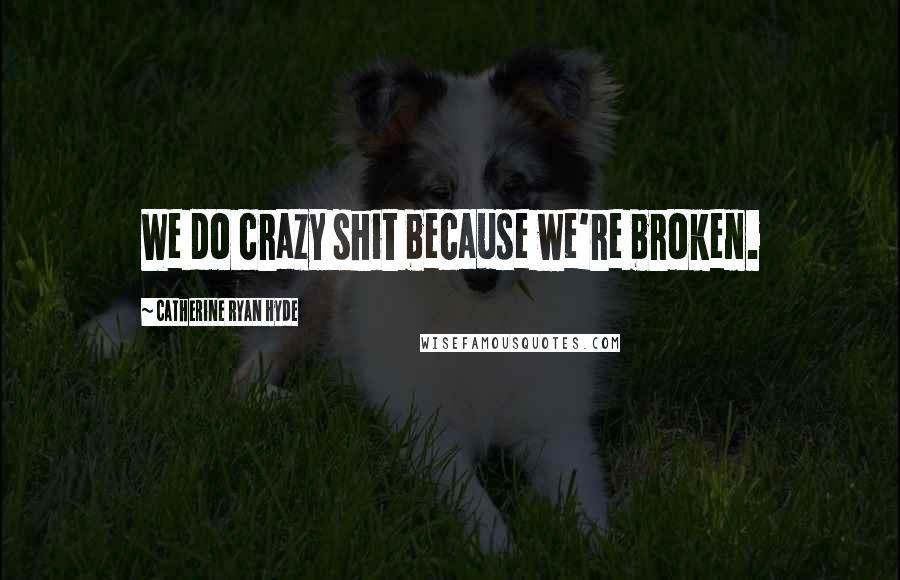 Catherine Ryan Hyde Quotes: We do crazy shit because we're broken.
