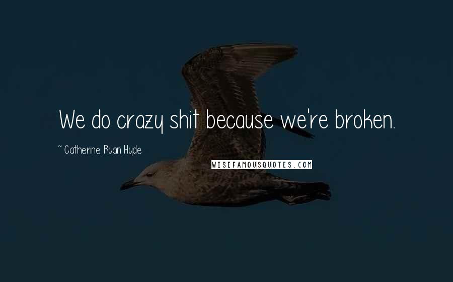 Catherine Ryan Hyde Quotes: We do crazy shit because we're broken.