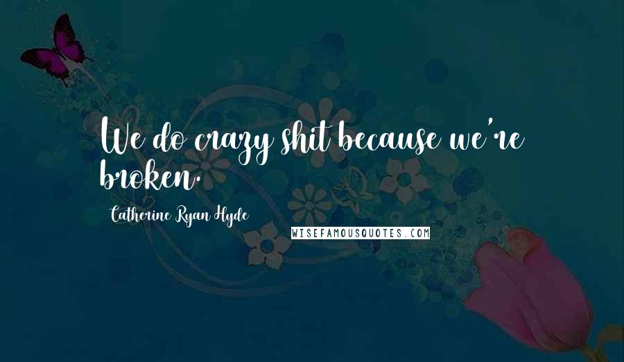 Catherine Ryan Hyde Quotes: We do crazy shit because we're broken.