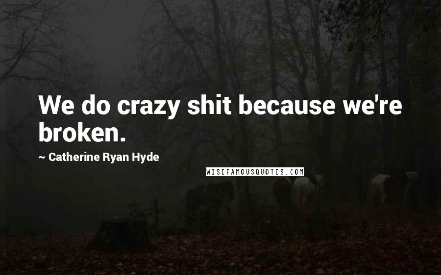 Catherine Ryan Hyde Quotes: We do crazy shit because we're broken.