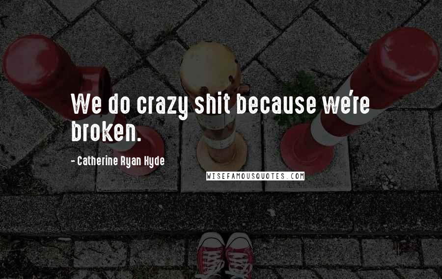 Catherine Ryan Hyde Quotes: We do crazy shit because we're broken.