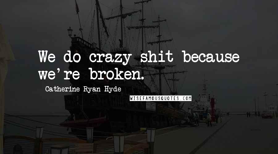 Catherine Ryan Hyde Quotes: We do crazy shit because we're broken.