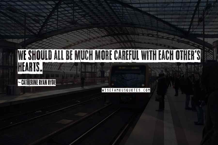 Catherine Ryan Hyde Quotes: We should all be much more careful with each other's hearts.