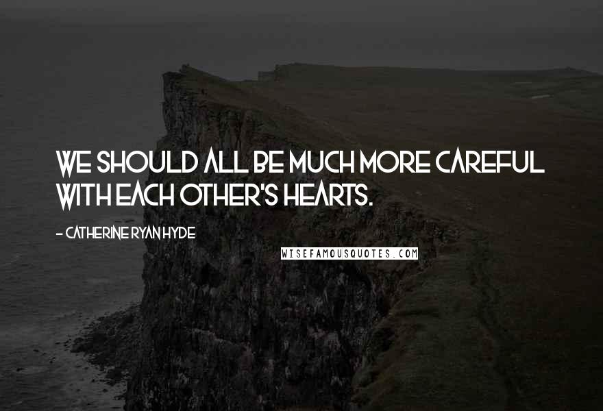 Catherine Ryan Hyde Quotes: We should all be much more careful with each other's hearts.