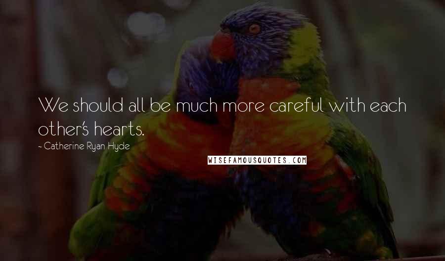 Catherine Ryan Hyde Quotes: We should all be much more careful with each other's hearts.