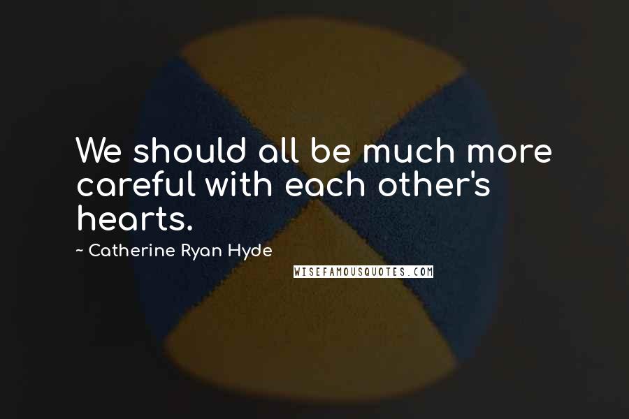 Catherine Ryan Hyde Quotes: We should all be much more careful with each other's hearts.
