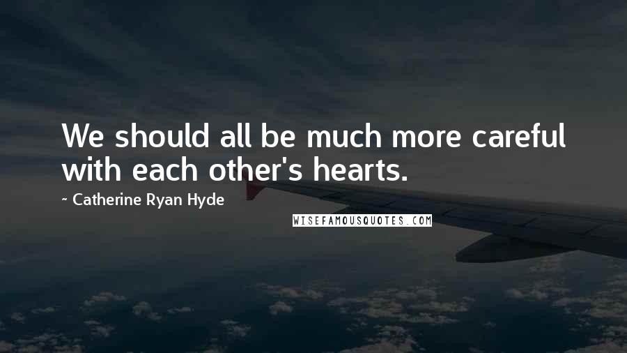 Catherine Ryan Hyde Quotes: We should all be much more careful with each other's hearts.