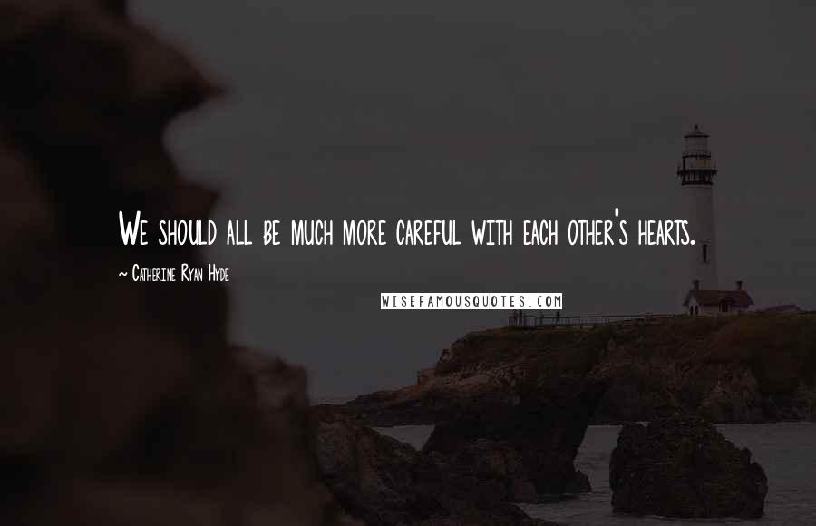 Catherine Ryan Hyde Quotes: We should all be much more careful with each other's hearts.
