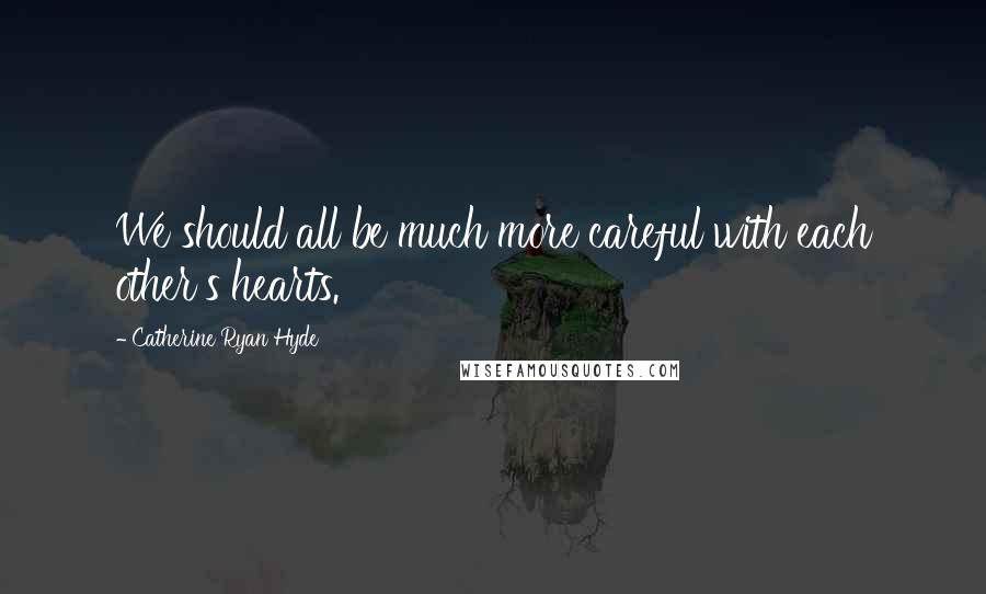 Catherine Ryan Hyde Quotes: We should all be much more careful with each other's hearts.