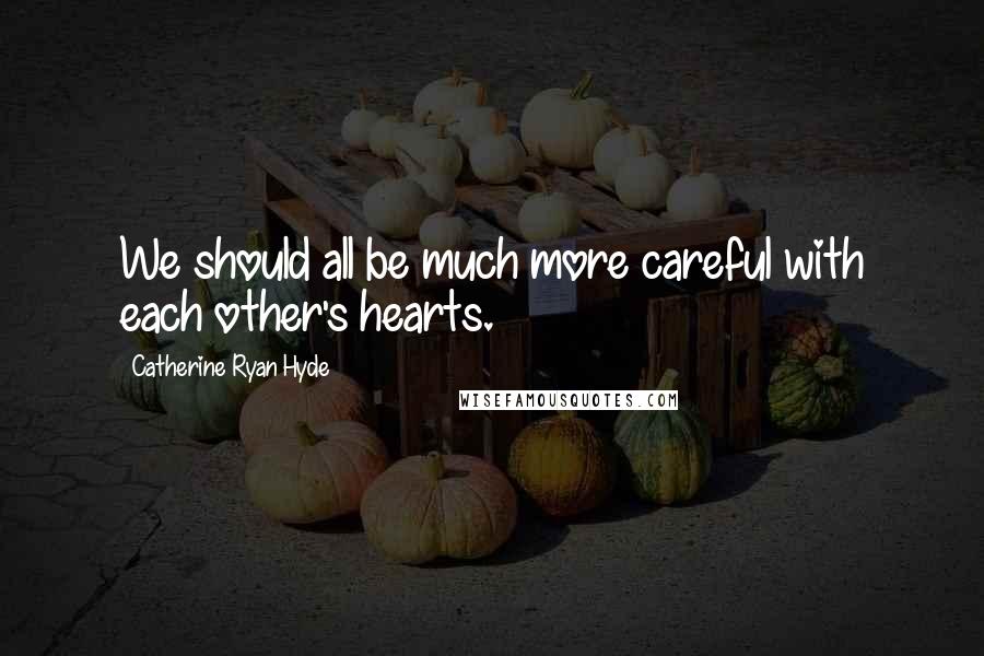Catherine Ryan Hyde Quotes: We should all be much more careful with each other's hearts.