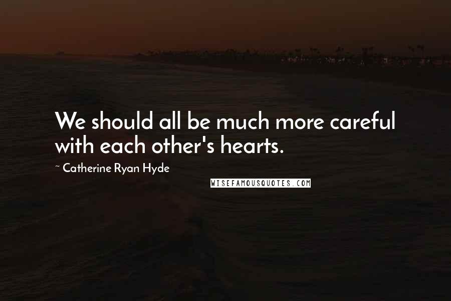 Catherine Ryan Hyde Quotes: We should all be much more careful with each other's hearts.