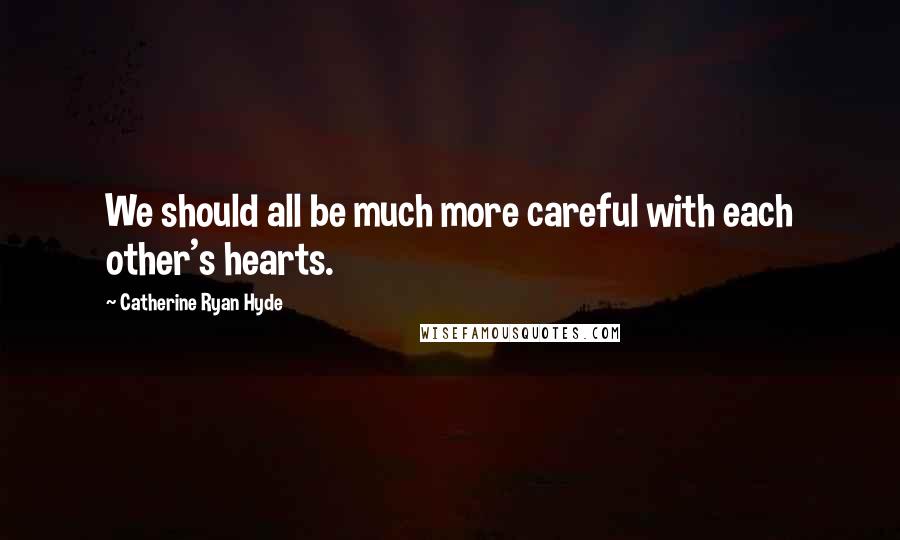 Catherine Ryan Hyde Quotes: We should all be much more careful with each other's hearts.