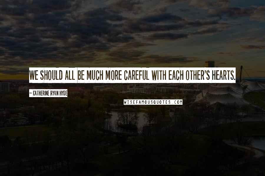 Catherine Ryan Hyde Quotes: We should all be much more careful with each other's hearts.