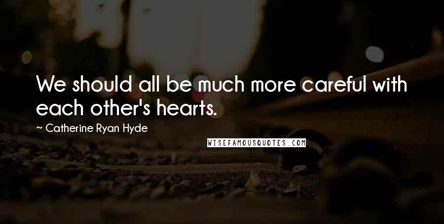 Catherine Ryan Hyde Quotes: We should all be much more careful with each other's hearts.
