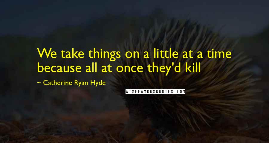 Catherine Ryan Hyde Quotes: We take things on a little at a time because all at once they'd kill