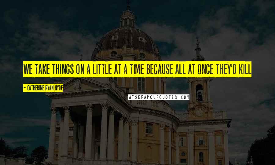 Catherine Ryan Hyde Quotes: We take things on a little at a time because all at once they'd kill