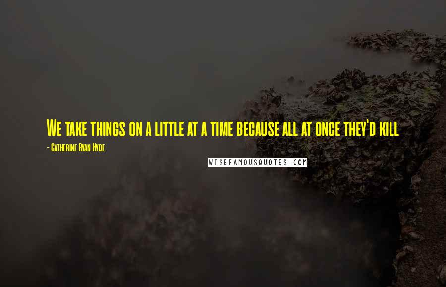 Catherine Ryan Hyde Quotes: We take things on a little at a time because all at once they'd kill