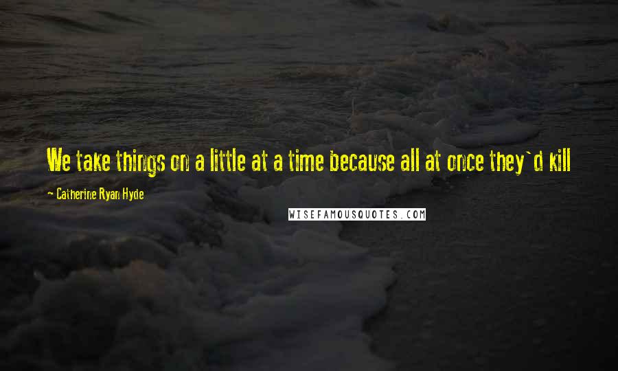 Catherine Ryan Hyde Quotes: We take things on a little at a time because all at once they'd kill