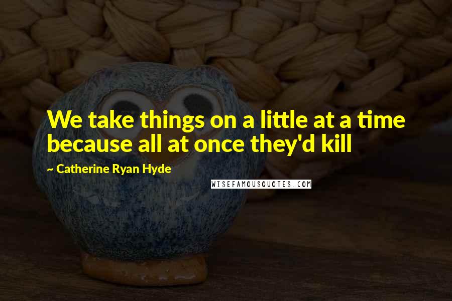 Catherine Ryan Hyde Quotes: We take things on a little at a time because all at once they'd kill