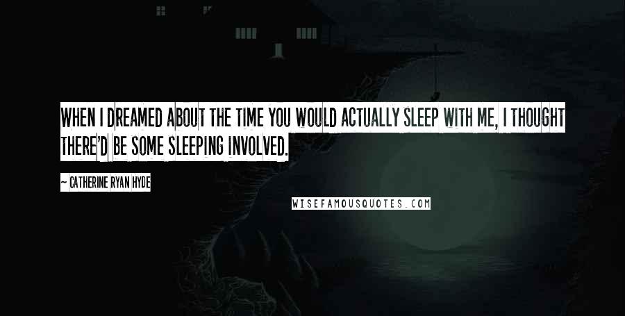Catherine Ryan Hyde Quotes: When I dreamed about the time you would actually sleep with me, I thought there'd be some sleeping involved.