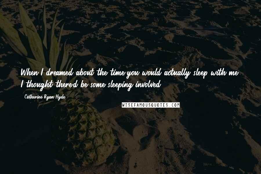 Catherine Ryan Hyde Quotes: When I dreamed about the time you would actually sleep with me, I thought there'd be some sleeping involved.