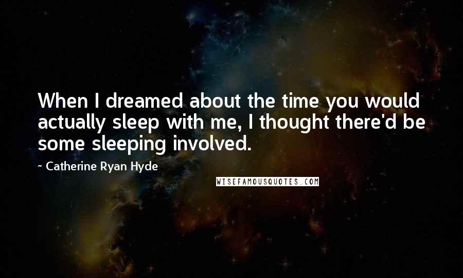 Catherine Ryan Hyde Quotes: When I dreamed about the time you would actually sleep with me, I thought there'd be some sleeping involved.