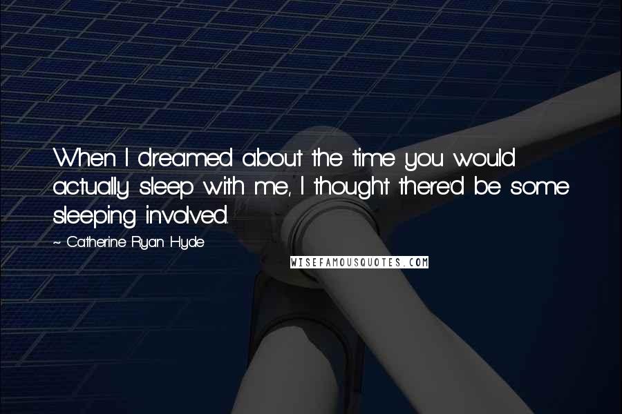 Catherine Ryan Hyde Quotes: When I dreamed about the time you would actually sleep with me, I thought there'd be some sleeping involved.