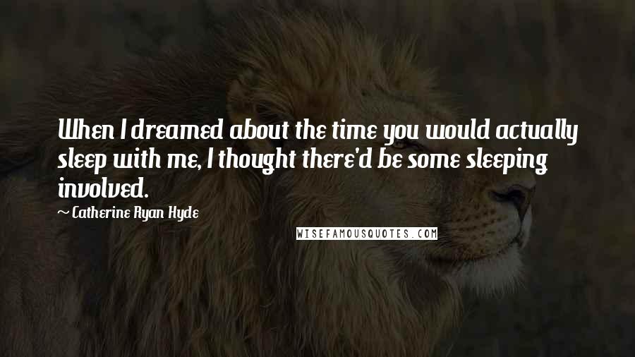 Catherine Ryan Hyde Quotes: When I dreamed about the time you would actually sleep with me, I thought there'd be some sleeping involved.
