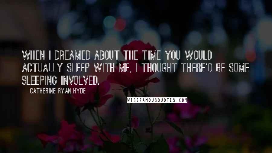 Catherine Ryan Hyde Quotes: When I dreamed about the time you would actually sleep with me, I thought there'd be some sleeping involved.