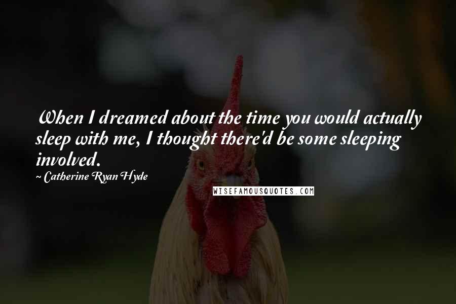 Catherine Ryan Hyde Quotes: When I dreamed about the time you would actually sleep with me, I thought there'd be some sleeping involved.