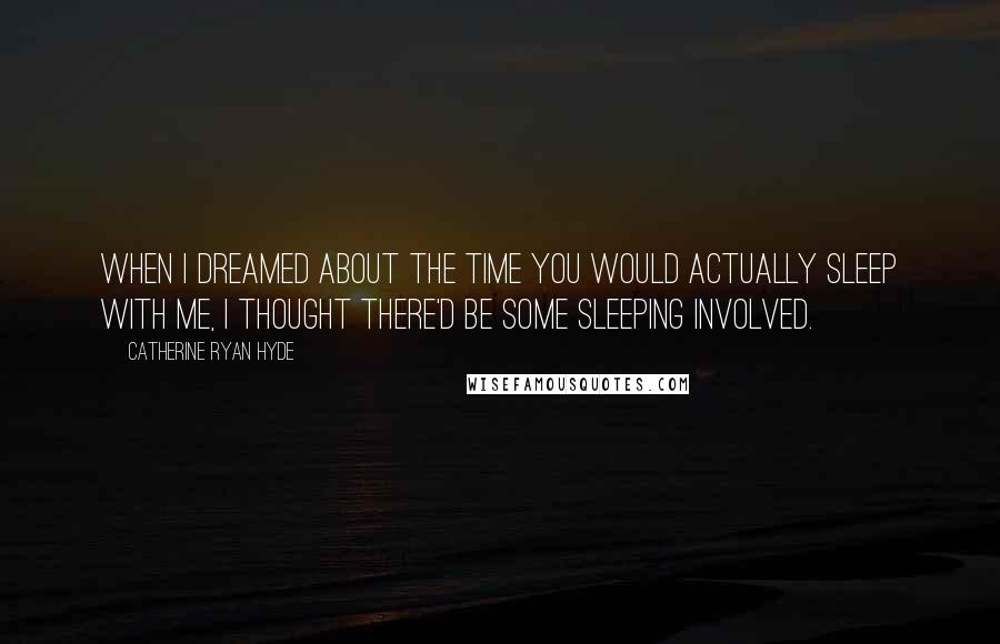 Catherine Ryan Hyde Quotes: When I dreamed about the time you would actually sleep with me, I thought there'd be some sleeping involved.