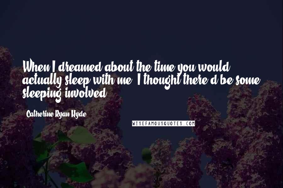 Catherine Ryan Hyde Quotes: When I dreamed about the time you would actually sleep with me, I thought there'd be some sleeping involved.