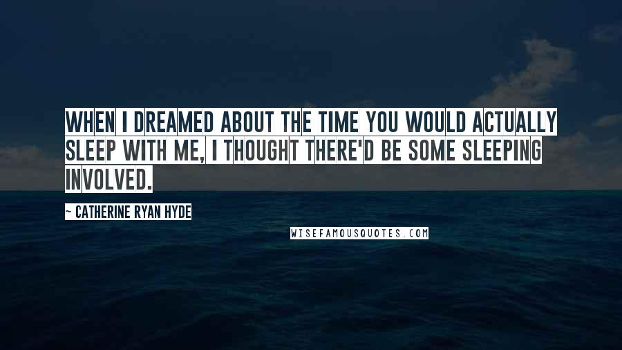 Catherine Ryan Hyde Quotes: When I dreamed about the time you would actually sleep with me, I thought there'd be some sleeping involved.