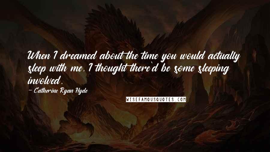Catherine Ryan Hyde Quotes: When I dreamed about the time you would actually sleep with me, I thought there'd be some sleeping involved.