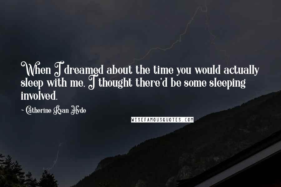 Catherine Ryan Hyde Quotes: When I dreamed about the time you would actually sleep with me, I thought there'd be some sleeping involved.