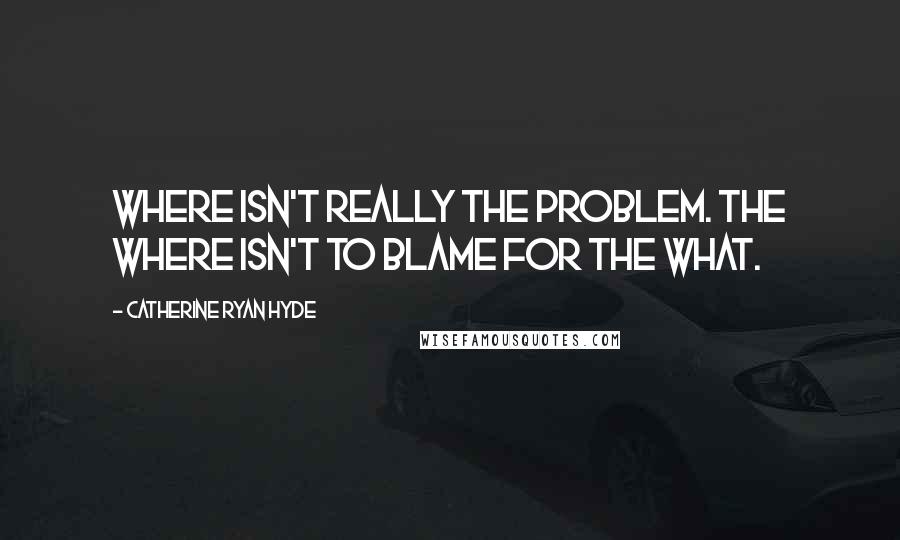 Catherine Ryan Hyde Quotes: Where isn't really the problem. The where isn't to blame for the what.