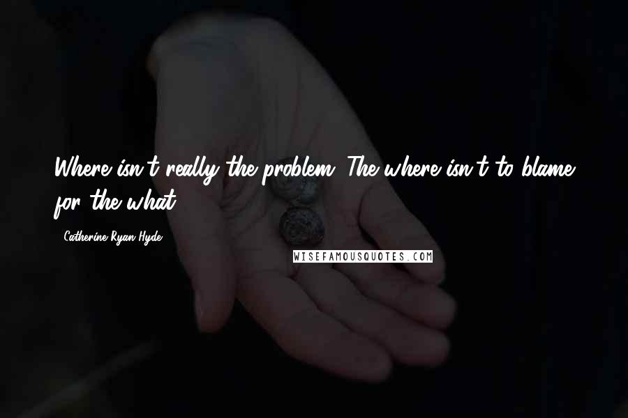 Catherine Ryan Hyde Quotes: Where isn't really the problem. The where isn't to blame for the what.