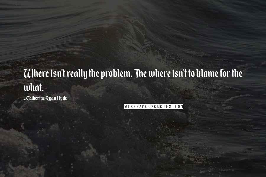 Catherine Ryan Hyde Quotes: Where isn't really the problem. The where isn't to blame for the what.