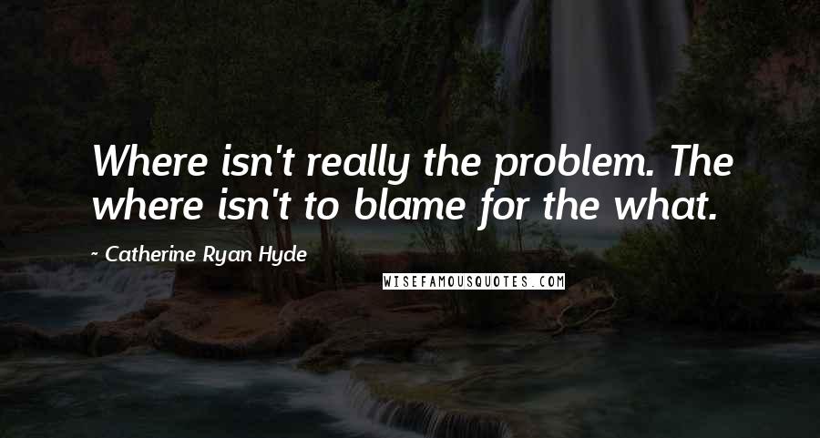 Catherine Ryan Hyde Quotes: Where isn't really the problem. The where isn't to blame for the what.