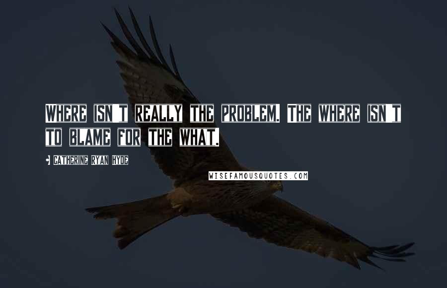 Catherine Ryan Hyde Quotes: Where isn't really the problem. The where isn't to blame for the what.
