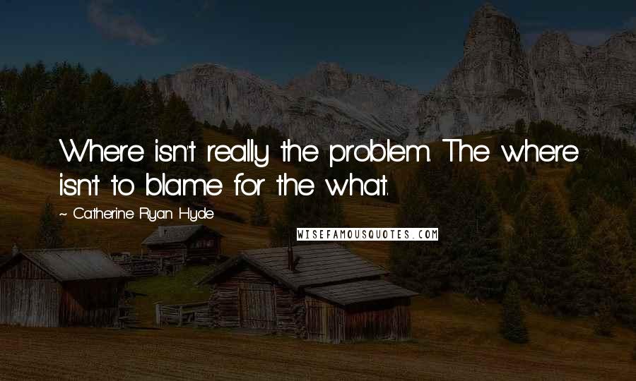 Catherine Ryan Hyde Quotes: Where isn't really the problem. The where isn't to blame for the what.